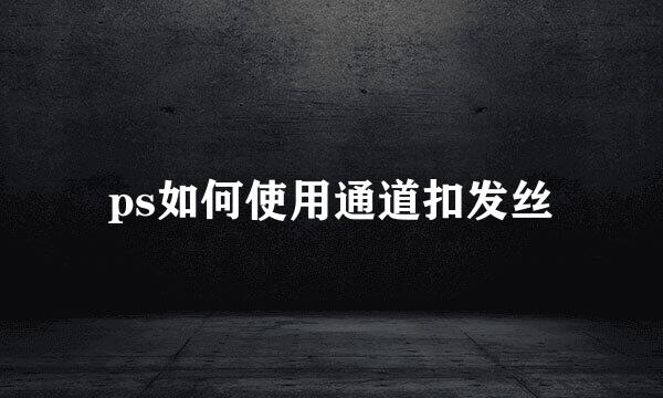 ps如何使用通道扣发丝