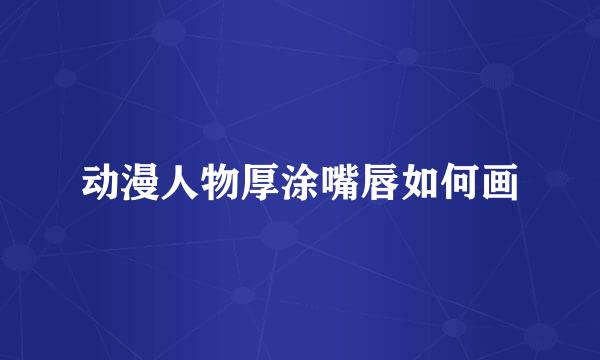 动漫人物厚涂嘴唇如何画