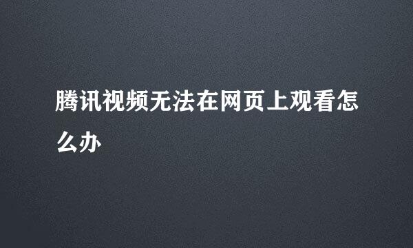 腾讯视频无法在网页上观看怎么办