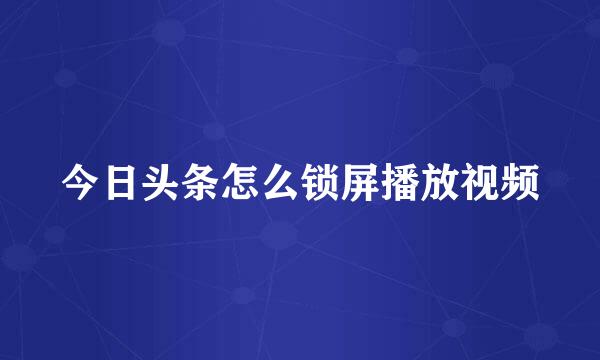 今日头条怎么锁屏播放视频
