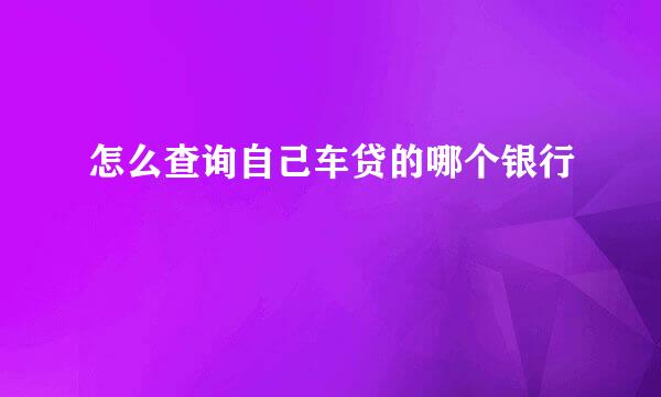 怎么查询自己车贷的哪个银行
