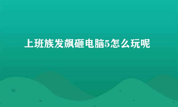 上班族发飙砸电脑5怎么玩呢