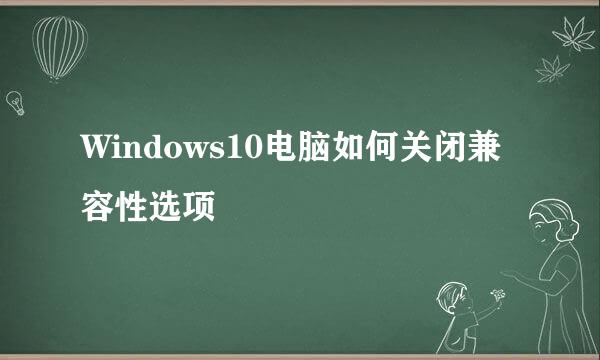 Windows10电脑如何关闭兼容性选项