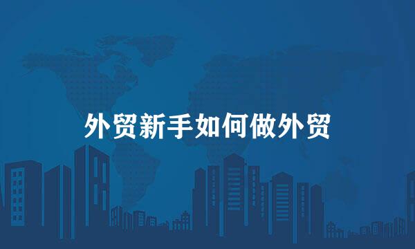 外贸新手如何做外贸