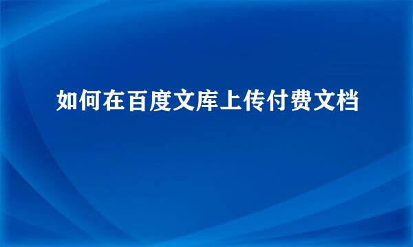 如何在百度文库上传付费文档