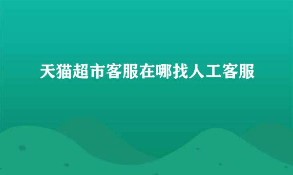 天猫超市客服在哪找人工客服
