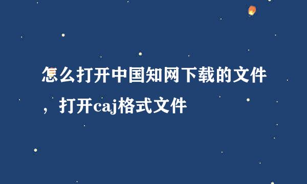 怎么打开中国知网下载的文件，打开caj格式文件