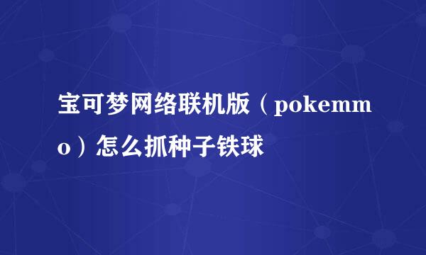 宝可梦网络联机版（pokemmo）怎么抓种子铁球