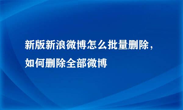 新版新浪微博怎么批量删除，如何删除全部微博