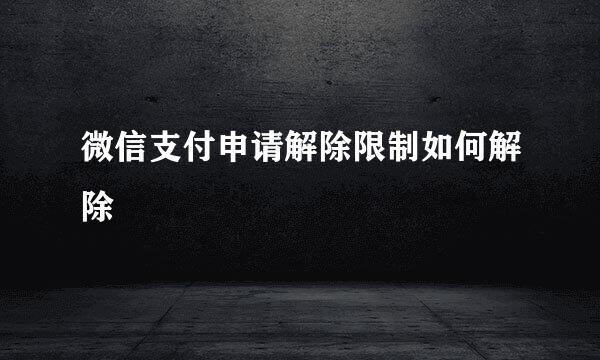 微信支付申请解除限制如何解除