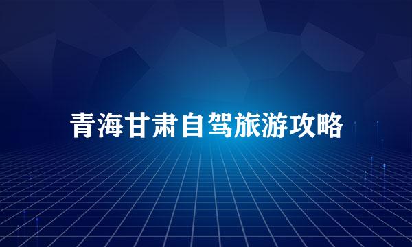 青海甘肃自驾旅游攻略