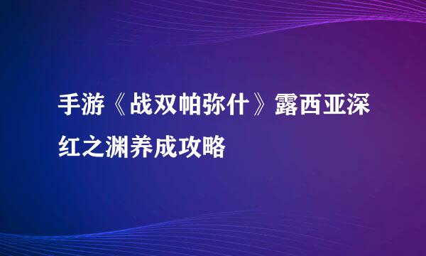 手游《战双帕弥什》露西亚深红之渊养成攻略