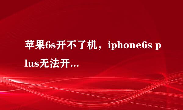 苹果6s开不了机，iphone6s plus无法开机怎么办