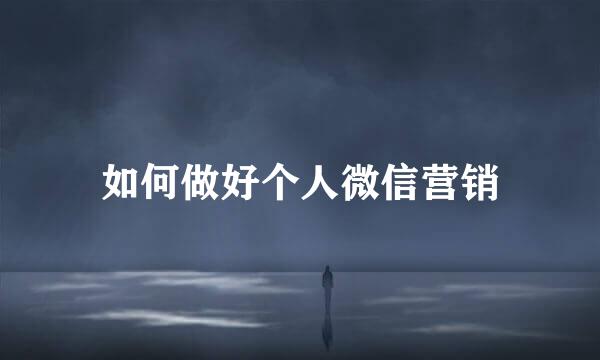 如何做好个人微信营销