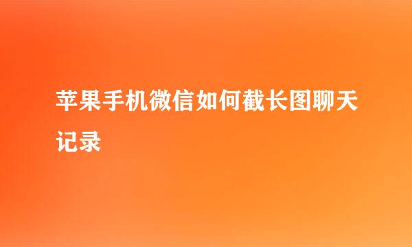 苹果手机微信如何截长图聊天记录