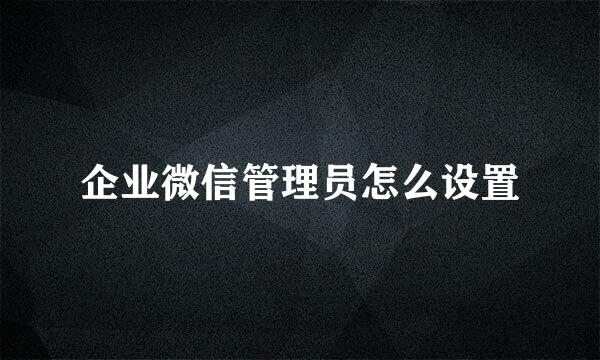 企业微信管理员怎么设置