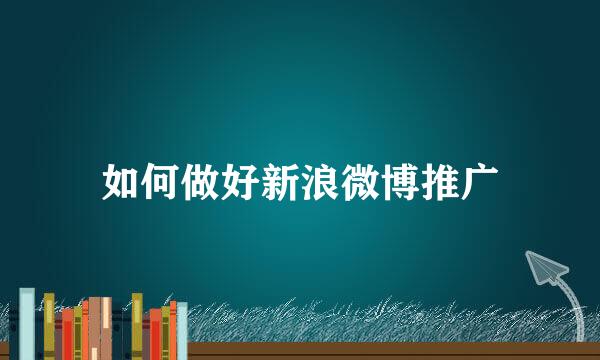 如何做好新浪微博推广