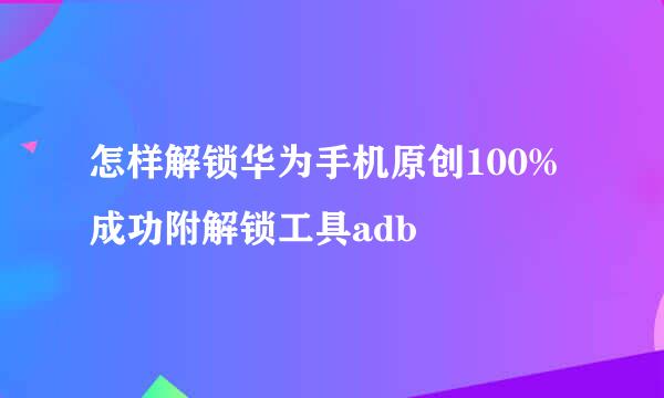怎样解锁华为手机原创100%成功附解锁工具adb