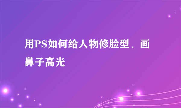 用PS如何给人物修脸型、画鼻子高光