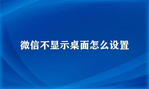微信不显示桌面怎么设置