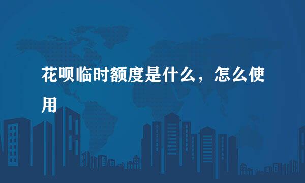 花呗临时额度是什么，怎么使用