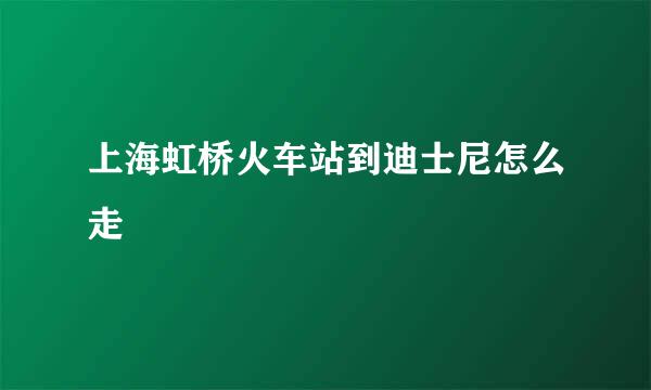 上海虹桥火车站到迪士尼怎么走