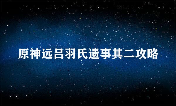 原神远吕羽氏遗事其二攻略