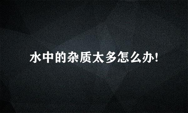水中的杂质太多怎么办!