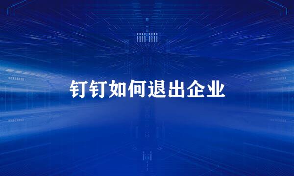 钉钉如何退出企业