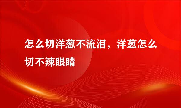 怎么切洋葱不流泪，洋葱怎么切不辣眼睛
