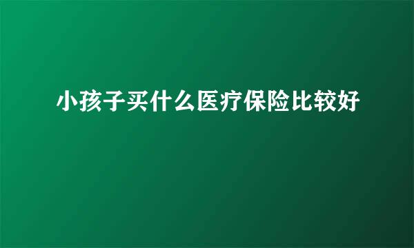 小孩子买什么医疗保险比较好