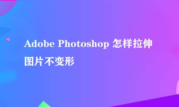 Adobe Photoshop 怎样拉伸图片不变形