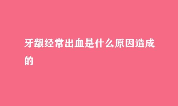 牙龈经常出血是什么原因造成的