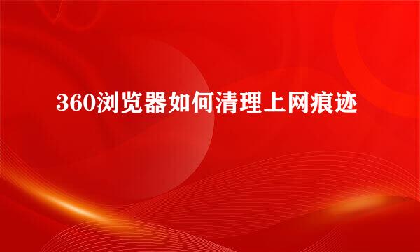 360浏览器如何清理上网痕迹