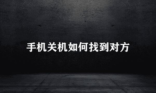 手机关机如何找到对方