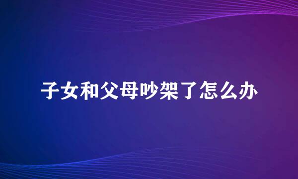 子女和父母吵架了怎么办