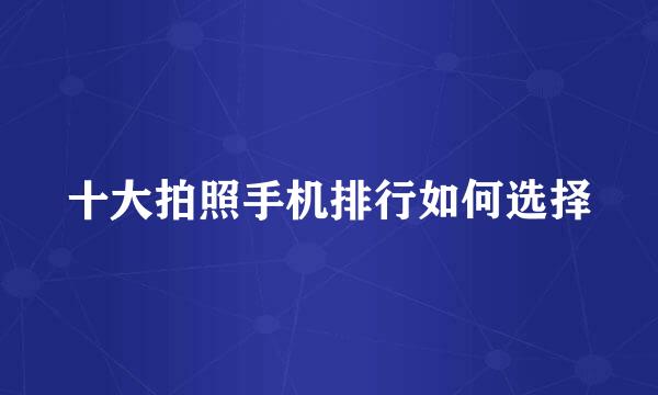 十大拍照手机排行如何选择