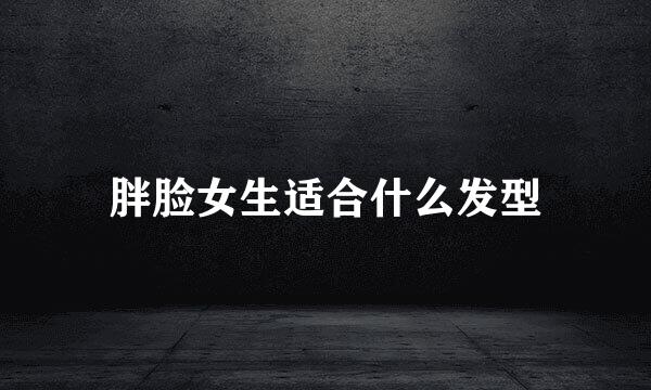 胖脸女生适合什么发型