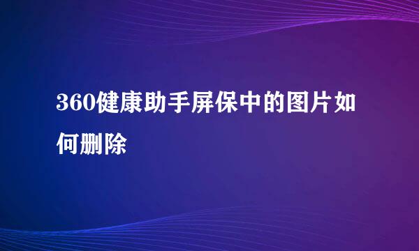 360健康助手屏保中的图片如何删除