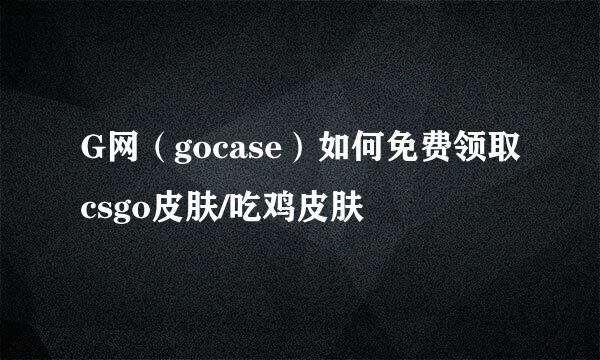G网（gocase）如何免费领取csgo皮肤/吃鸡皮肤