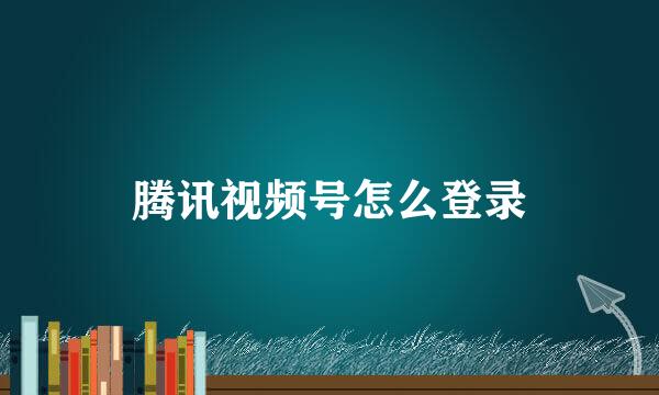 腾讯视频号怎么登录