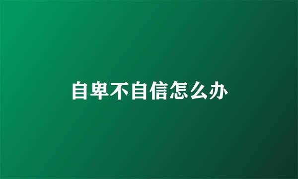 自卑不自信怎么办