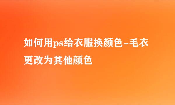 如何用ps给衣服换颜色-毛衣更改为其他颜色