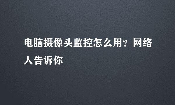 电脑摄像头监控怎么用？网络人告诉你