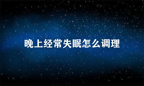 晚上经常失眠怎么调理