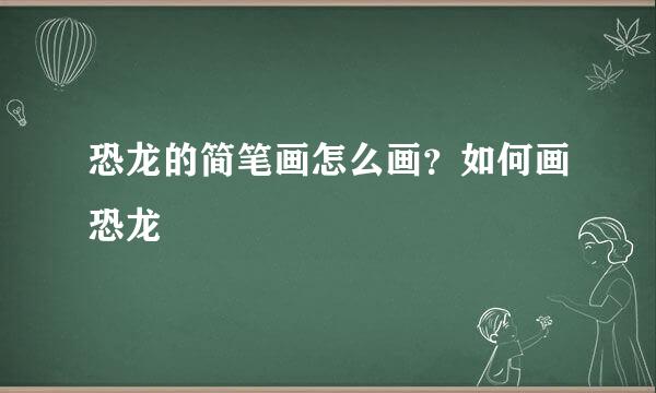 恐龙的简笔画怎么画？如何画恐龙