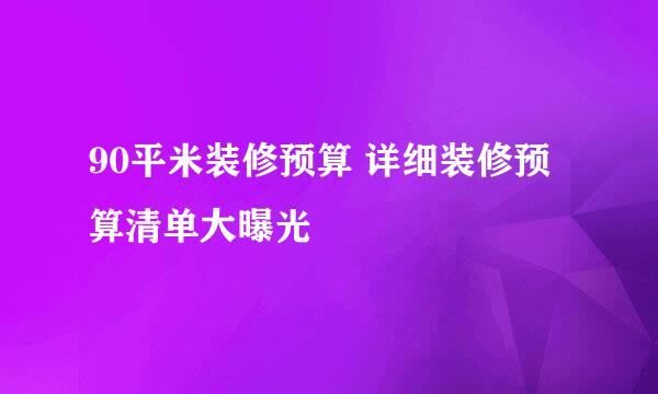 90平米装修预算 详细装修预算清单大曝光