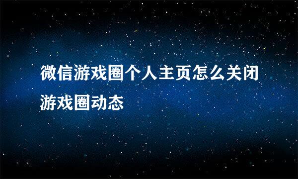 微信游戏圈个人主页怎么关闭游戏圈动态