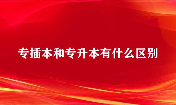 专插本和专升本有什么区别