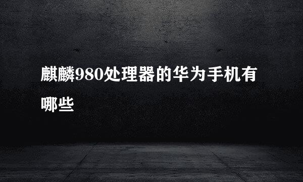 麒麟980处理器的华为手机有哪些
